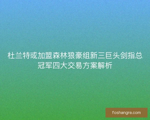 杜兰特或加盟森林狼豪组新三巨头剑指总冠军四大交易方案解析
