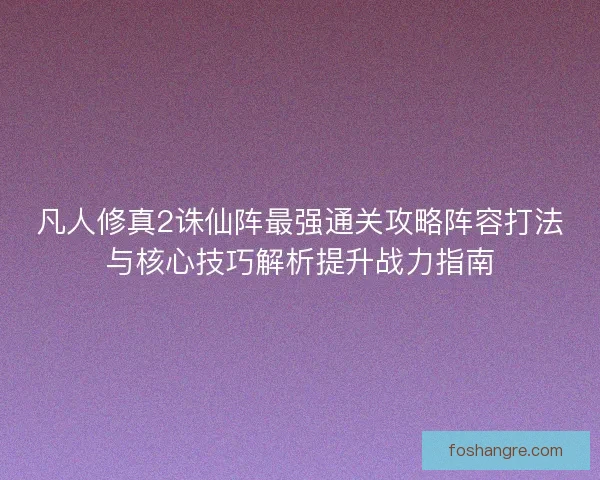 凡人修真2诛仙阵最强通关攻略阵容打法与核心技巧解析提升战力指南