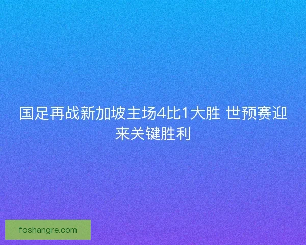 国足再战新加坡主场4比1大胜 世预赛迎来关键胜利