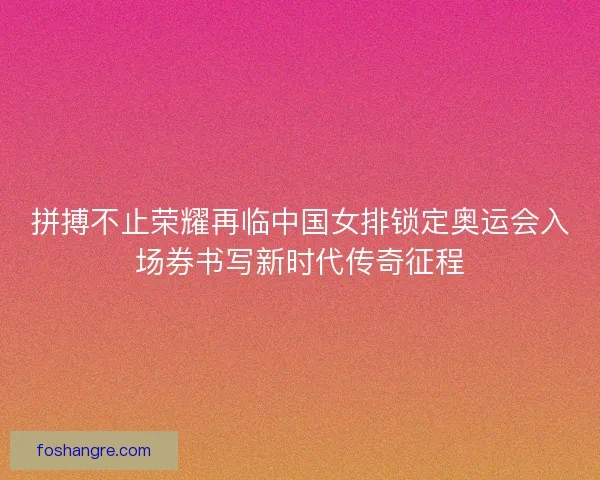 拼搏不止荣耀再临中国女排锁定奥运会入场券书写新时代传奇征程
