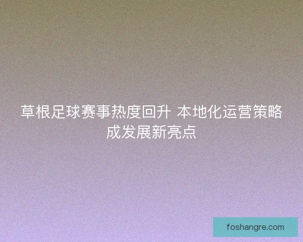 草根足球赛事热度回升 本地化运营策略成发展新亮点 草根足球赛事热度回升 本地化运营策略成发展新亮点