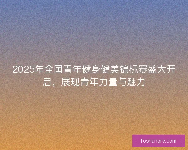 2025年全国青年健身健美锦标赛盛大开启,展现青年力量与魅力 2025年全国青年健身健美锦标赛盛大开启,展现青年力量与魅力
