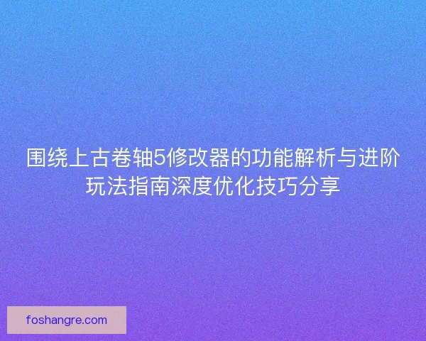 围绕上古卷轴5修改器的功能解析与进阶玩法指南深度优化技巧分享