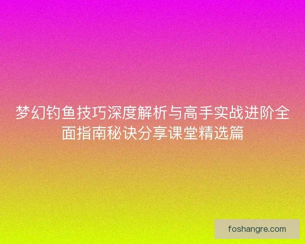 梦幻钓鱼技巧深度解析与高手实战进阶全面指南秘诀分享课堂精选篇 梦幻钓鱼技巧深度解析与高手实战进阶全面指南秘诀分享课堂精选篇