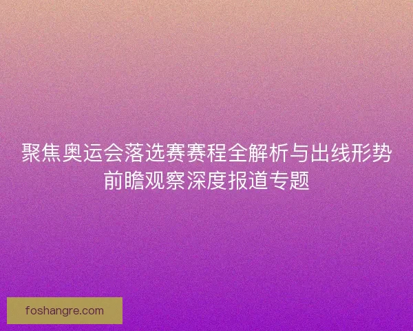 聚焦奥运会落选赛赛程全解析与出线形势前瞻观察深度报道专题
