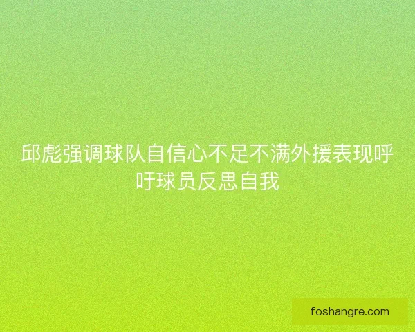 邱彪强调球队自信心不足不满外援表现呼吁球员反思自我 邱彪强调球队自信心不足不满外援表现呼吁球员反思自我