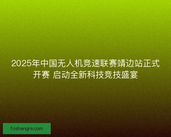 2025年中国无人机竞速联赛靖边站正式开赛 启动全新科技竞技盛宴