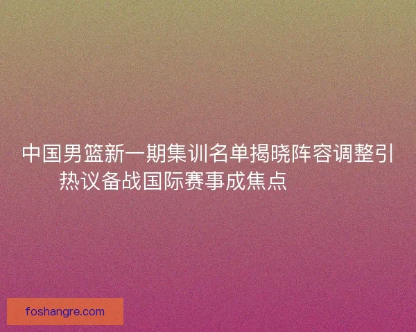 中国男篮新一期集训名单揭晓阵容调整引热议备战国际赛事成焦点 🏀🇨🇳 中国男篮新一期集训名单揭晓阵容调整引热议备战国际赛事成焦点 🏀🇨🇳