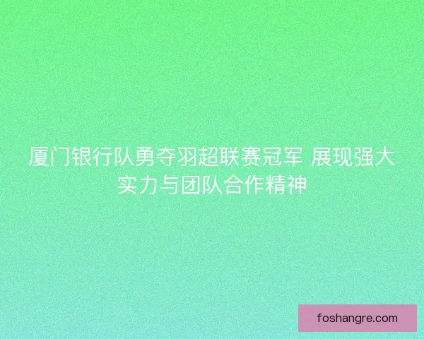 厦门银行队勇夺羽超联赛冠军 展现强大实力与团队合作精神