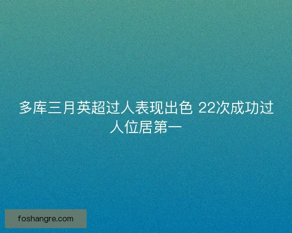 多库三月英超过人表现出色 22次成功过人位居第一