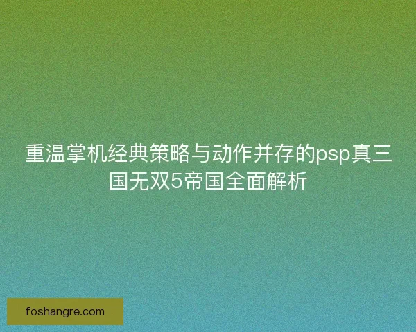 重温掌机经典策略与动作并存的psp真三国无双5帝国全面解析