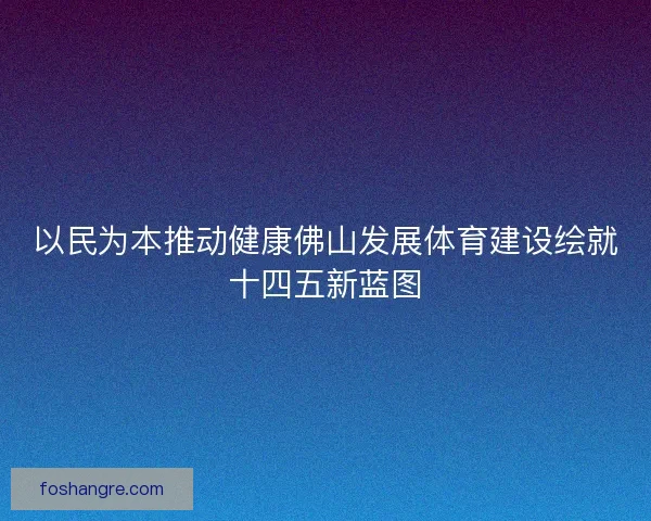 以民为本推动健康佛山发展体育建设绘就十四五新蓝图 以民为本推动健康佛山发展体育建设绘就十四五新蓝图