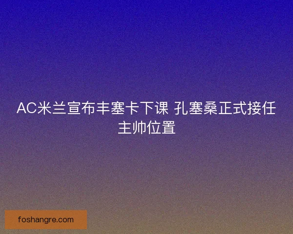 AC米兰宣布丰塞卡下课 孔塞桑正式接任主帅位置