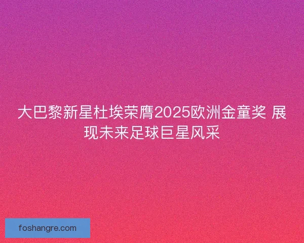 大巴黎新星杜埃荣膺2025欧洲金童奖 展现未来足球巨星风采