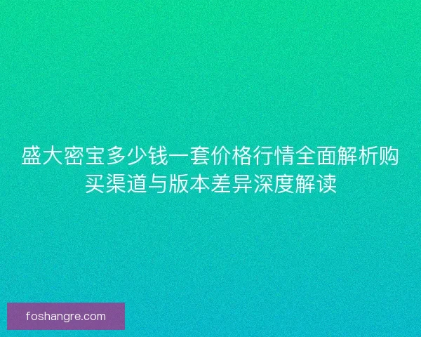 盛大密宝多少钱一套价格行情全面解析购买渠道与版本差异深度解读 盛大密宝多少钱一套价格行情全面解析购买渠道与版本差异深度解读