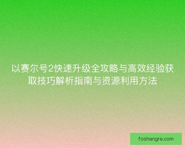以赛尔号2快速升级全攻略与高效经验获取技巧解析指南与资源利用方法 以赛尔号2快速升级全攻略与高效经验获取技巧解析指南与资源利用方法