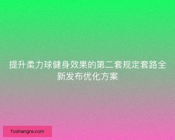 提升柔力球健身效果的第二套规定套路全新发布优化方案