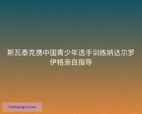 斯瓦泰克携中国青少年选手训练纳达尔罗伊格亲自指导