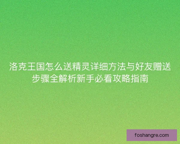 洛克王国怎么送精灵详细方法与好友赠送步骤全解析新手必看攻略指南 洛克王国怎么送精灵详细方法与好友赠送步骤全解析新手必看攻略指南