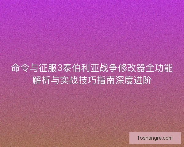 命令与征服3泰伯利亚战争修改器全功能解析与实战技巧指南深度进阶