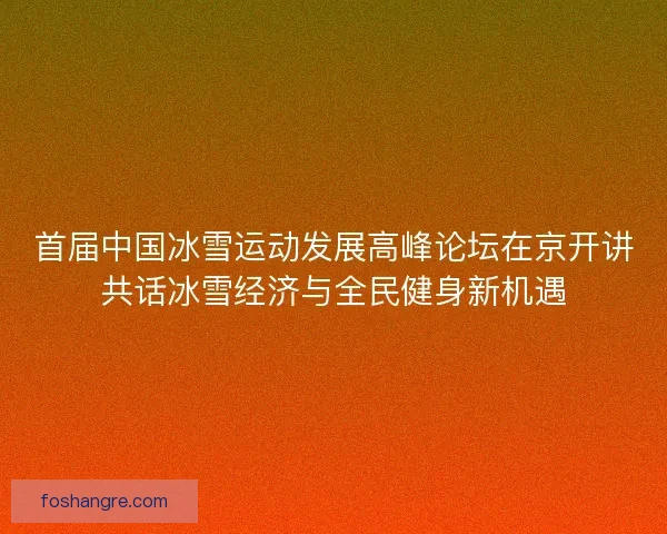 首届中国冰雪运动发展高峰论坛在京开讲共话冰雪经济与全民健身新机遇 首届中国冰雪运动发展高峰论坛在京开讲共话冰雪经济与全民健身新机遇